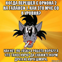 когда перешел с ориона 2 на галакси 1. как это мчс со 8 уровня? как нет /re /ask? а работа вора?? а что такое нурк? да скажите норм дрк а не нурк шмурк.