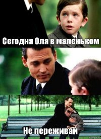 Сегодня Оля в маленьком  Не переживай