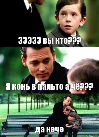 ЭЭЭЭЭ вы кто??? Я конь в пальто а чё??? да нече