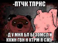 -птчк тпрнс -д у мня бл безомсл и ккин гвн н ктрм я сжу