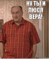 ну ты и люся вера!