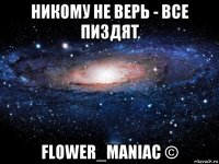 никому не верь - все пиздят flower_maniac ©