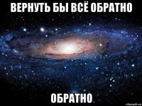 вернуть бы всё обратно обратно