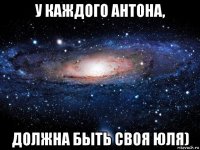 у каждого антона, должна быть своя юля)