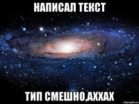 написал текст тип смешно,аххах