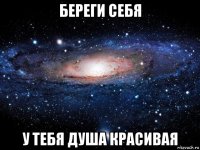 береги себя у тебя душа красивая