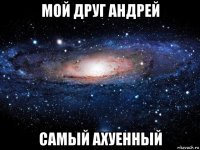 мой друг андрей самый ахуенный