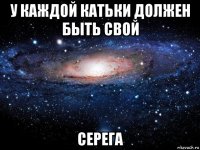 у каждой катьки должен быть свой серега