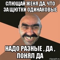 слющай женя да, что за щютки одинаковые надо разные , да , понял да