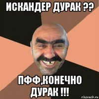 искандер дурак ?? пфф,конечно дурак !!!