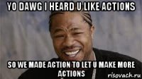 yo dawg i heard u like actions so we made action to let u make more actions