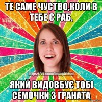 те саме чуство,коли в тебе є раб, який видовбує тобі семочки з граната