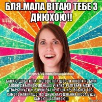 бля.мала вітаю тебе з днюхою!! бажаю,щоб ти їла і нетовстіла.щоб ти ніколи не була такою дибілкою,як наша училка з алгебри.бісить тварь!!ну ти ж в кучу раз крутіша.крч всього тобі самого найкращого.з днем народження кісса.будь самою щасливою!!!