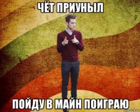 чёт приуныл пойду в майн поиграю