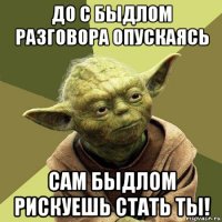 до с быдлом разговора опускаясь сам быдлом рискуешь стать ты!