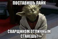 поставишь лайк сварщиком отличным станешь!