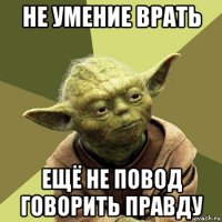 не умение врать ещё не повод говорить правду