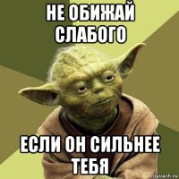 не обижай слабого если он сильнее тебя