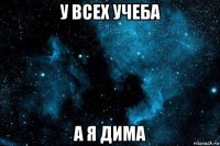 у всех учеба а я дима