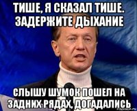 тише, я сказал тише. задержите дыхание слышу шумок пошел на задних рядах, догадались