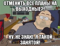 отменить все планы на выходные?! ну, не знаю. я такой занятой!