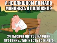 а не слишком ли мало майонеза я положил? 24 тысячи литров на один протвинь...там и есть то нечего