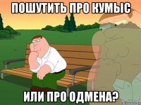 пошутить про кумыс или про одмена?