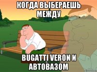 когда выбераешь между bugatti veron и автовазом