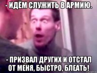 - идём служить в армию. - призвал других и отстал от меня, быстро, блеать!