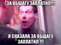 за общагу заплатил!!! я сказала за общагу заплатил !!!