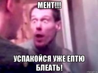 мент!!! успакойся уже ептю блеать!