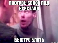 поставь босса под кристалл быстро блять