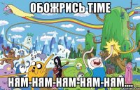 обожрись time ням-ням-ням-ням-ням....