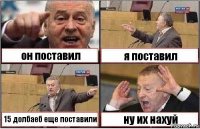 он поставил я поставил 15 долбаеб еще поставили ну их нахуй