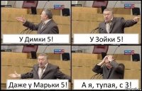 У Димки 5! У Зойки 5! Даже у Марьки 5! А я, тупая, с 3!