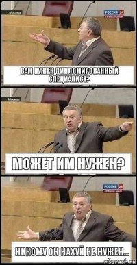 Вам нужен дипломированный специалист? Может им нужен? Никому он нахуй не нужен...