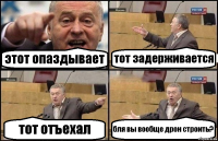 этот опаздывает тот задерживается тот отъехал бля вы вообще дрон строить?