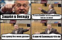 Зашёл в беседу У этого бомбит на его проблемы тип из-за меня Эти сценку без меня делают Я вам чё Боженька что-ли