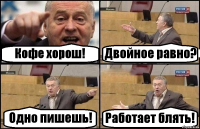 Кофе хорош! Двойное равно? Одно пишешь! Работает блять!