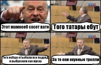 Этот мамкоеб сосет вате Того татары ебут Того вобще отъебали все подряд и выбросили как мусор За то они охуеные тролли