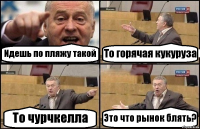 Идешь по пляжу такой То горячая кукуруза То чурчкелла Это что рынок блять?