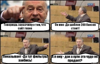 Говоришь заказчику о том, что сайт говно Он мне -Да шаблон 200 баксов стоит! Показывает -Да тут фильтры заебись! А я ему - дак а хуле это чудо не продает?