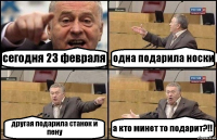 сегодня 23 февраля одна подарила носки другая подарила станок и пену а кто минет то подарит?!!