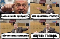 позвал к сибе прибухнуть этот в раковину струганул та бочек унитаза сместила ахуеть теперь