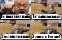 Ты поставил лайк Тот лайк поставил Это лайк поставил А репосты бля где?