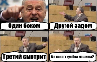 Один боком Другой задом Третий смотрит А я какого хуя без машины?