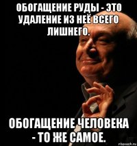 обогащение руды - это удаление из неё всего лишнего. обогащение человека - то же самое.