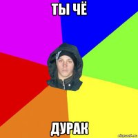 ты чё дурак