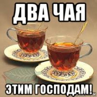 два чая этим господам!