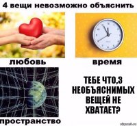 Тебе что,3 необъяснимых вещей не хватает?